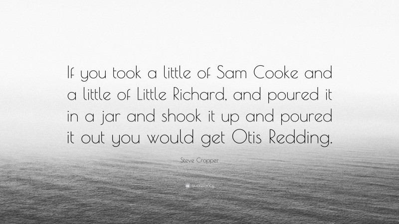 Steve Cropper Quote: “If you took a little of Sam Cooke and a little of Little Richard, and poured it in a jar and shook it up and poured it out you would get Otis Redding.”
