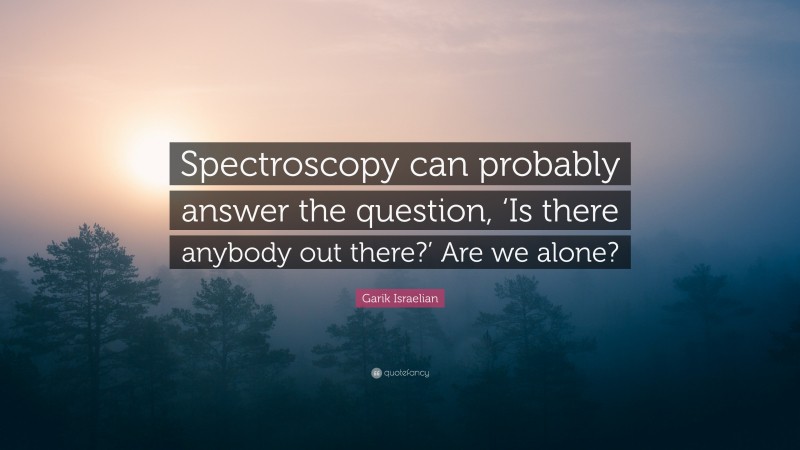Garik Israelian Quote: “Spectroscopy can probably answer the question, ‘Is there anybody out there?’ Are we alone?”
