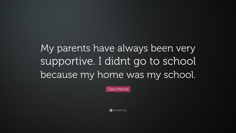 Clara Mamet Quote: “My parents have always been very supportive. I didnt go to school because my home was my school.”