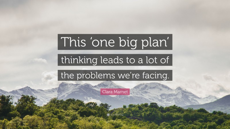 Clara Mamet Quote: “This ‘one big plan’ thinking leads to a lot of the problems we’re facing.”