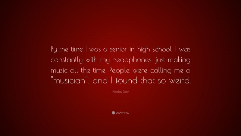 Nicolas Jaar Quote: “By the time I was a senior in high school, I was constantly with my headphones, just making music all the time. People were calling me a “musician”, and I found that so weird.”