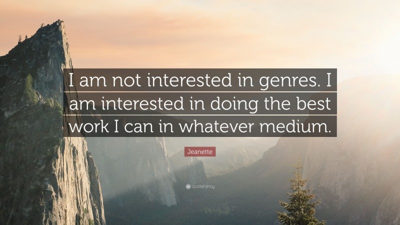 Jeanette Quote: “I am not interested in genres. I am interested in doing the best work I can in whatever medium.”