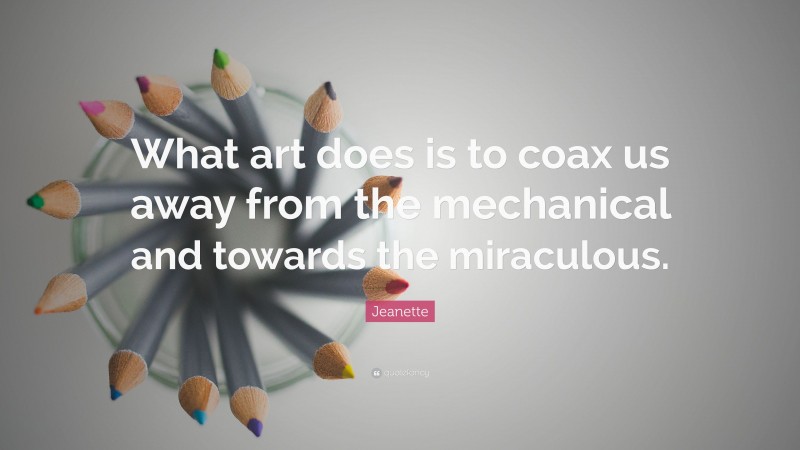 Jeanette Quote: “What art does is to coax us away from the mechanical and towards the miraculous.”