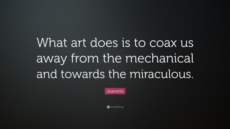 Jeanette Quote: “What art does is to coax us away from the mechanical and towards the miraculous.”