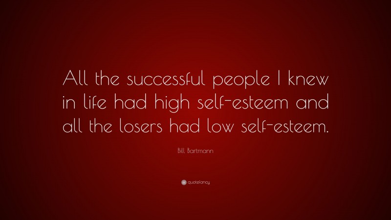 Bill Bartmann Quote: “All the successful people I knew in life had high self-esteem and all the losers had low self-esteem.”