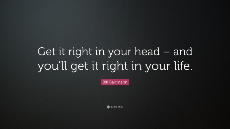 Bill Bartmann Quote: “Get it right in your head – and you’ll get it right in your life.”