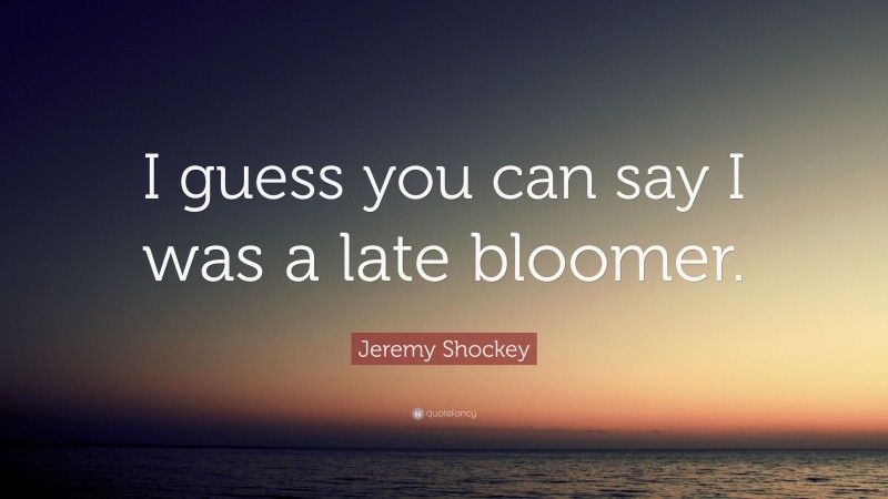 Jeremy Shockey Quote: “I guess you can say I was a late bloomer.”