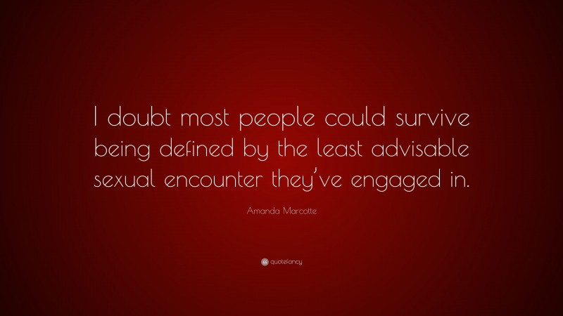 Amanda Marcotte Quote: “I doubt most people could survive being defined by the least advisable sexual encounter they’ve engaged in.”