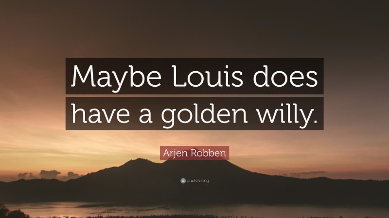 Arjen Robben Quote: “Maybe Louis does have a golden willy.”