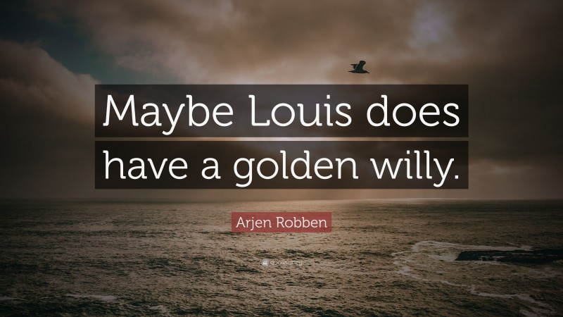 Arjen Robben Quote: “Maybe Louis does have a golden willy.”