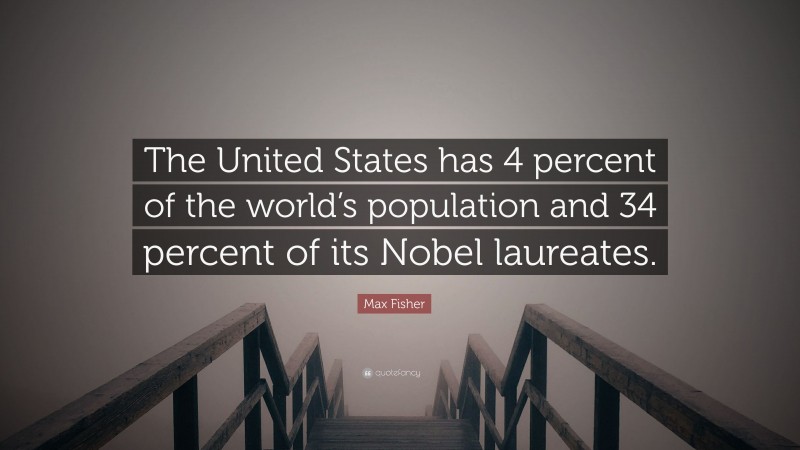 Max Fisher Quote: “The United States has 4 percent of the world’s population and 34 percent of its Nobel laureates.”