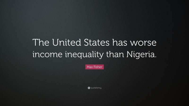 Max Fisher Quote: “The United States has worse income inequality than Nigeria.”