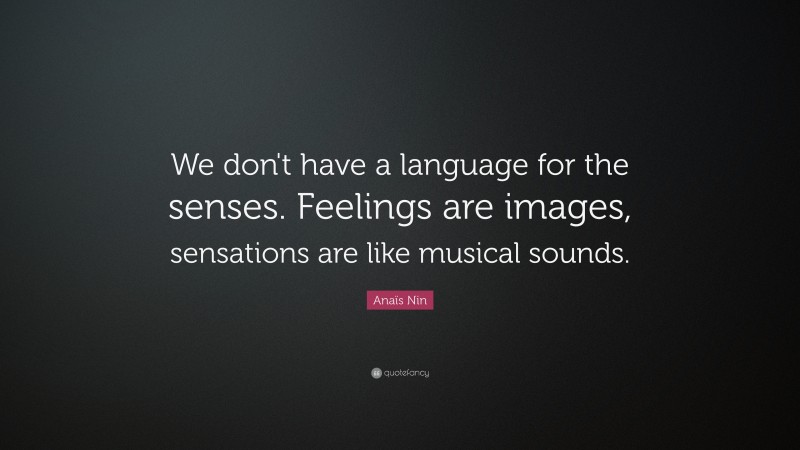Anaïs Nin Quote: “We don't have a language for the senses. Feelings are images, sensations are like musical sounds.”
