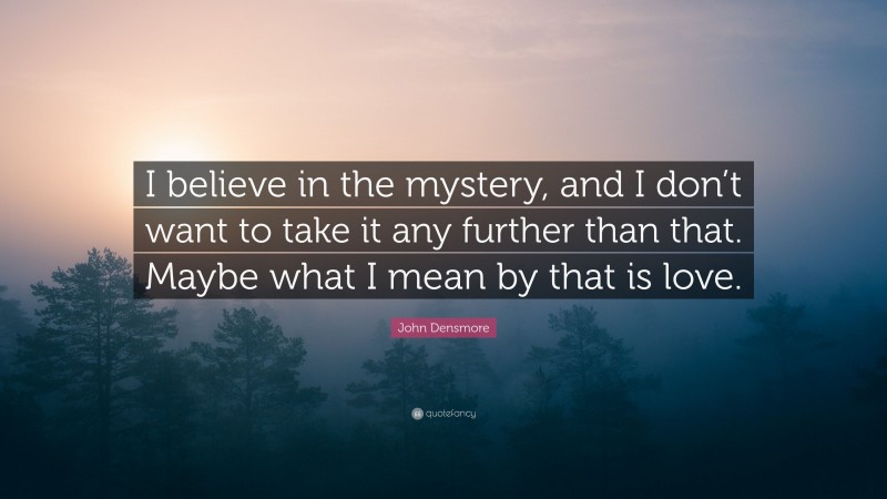 John Densmore Quote: “I believe in the mystery, and I don’t want to take it any further than that. Maybe what I mean by that is love.”