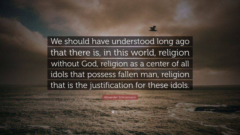 Alexander Schmemann Quote: “We should have understood long ago that there is, in this world, religion without God, religion as a center of all idols that possess fallen man, religion that is the justification for these idols.”
