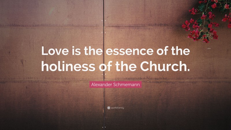 Alexander Schmemann Quote: “Love is the essence of the holiness of the Church.”