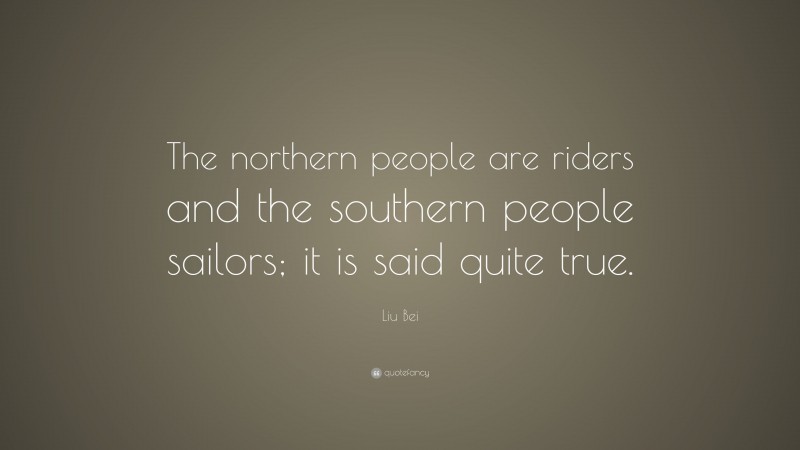 Liu Bei Quote: “The northern people are riders and the southern people sailors; it is said quite true.”