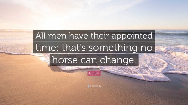 Liu Bei Quote: “All men have their appointed time; that’s something no horse can change.”