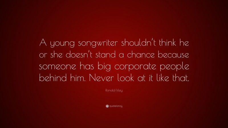 Ronald Isley Quote: “A young songwriter shouldn’t think he or she doesn’t stand a chance because someone has big corporate people behind him. Never look at it like that.”