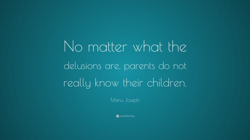 Manu Joseph Quote: “No matter what the delusions are, parents do not really know their children.”