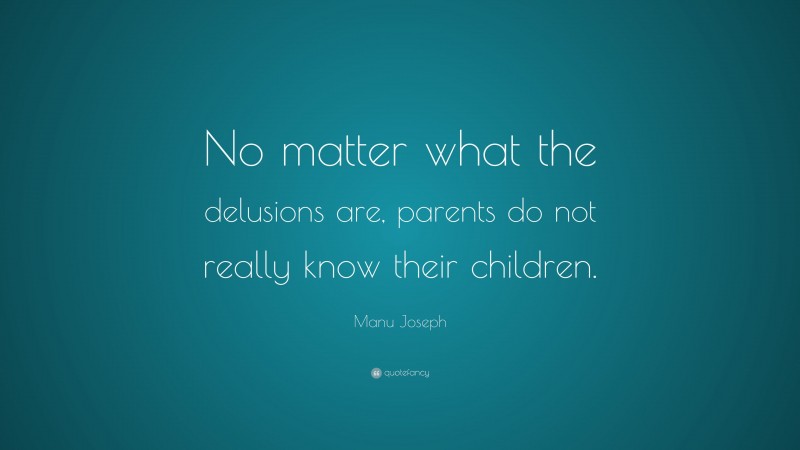 Manu Joseph Quote: “No matter what the delusions are, parents do not really know their children.”