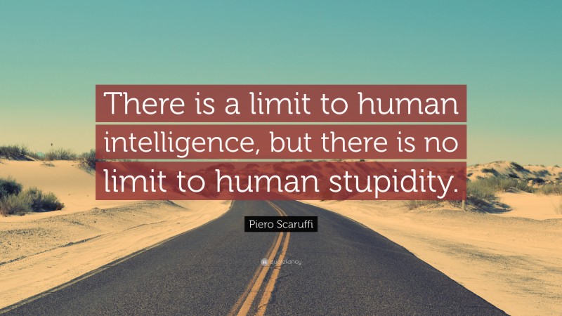 Piero Scaruffi Quote: “There is a limit to human intelligence, but there is no limit to human stupidity.”