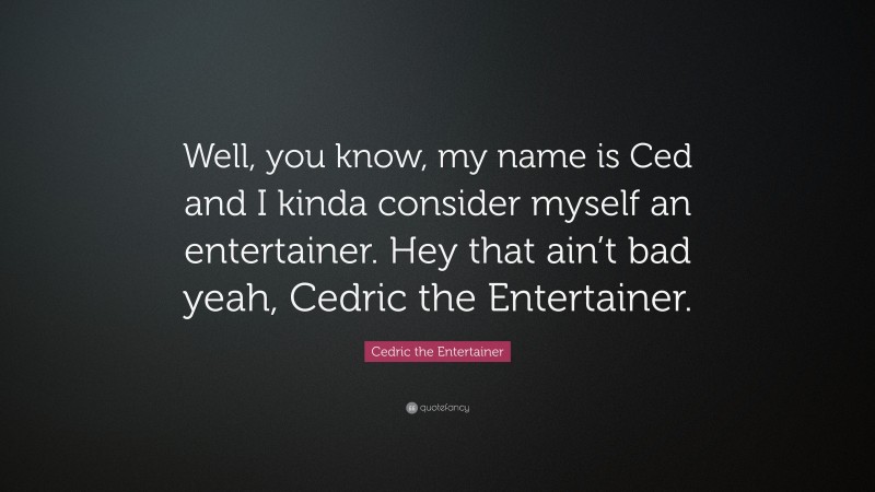 Cedric the Entertainer Quote: “Well, you know, my name is Ced and I kinda consider myself an entertainer. Hey that ain’t bad yeah, Cedric the Entertainer.”