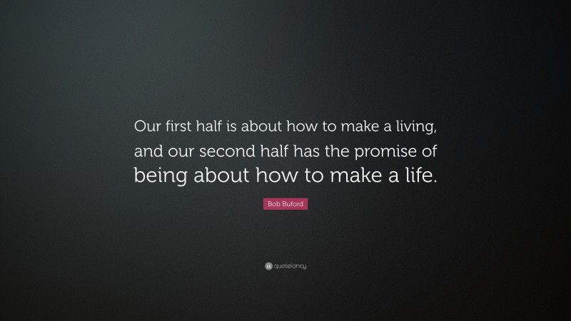 Bob Buford Quote: “Our first half is about how to make a living, and our second half has the promise of being about how to make a life.”