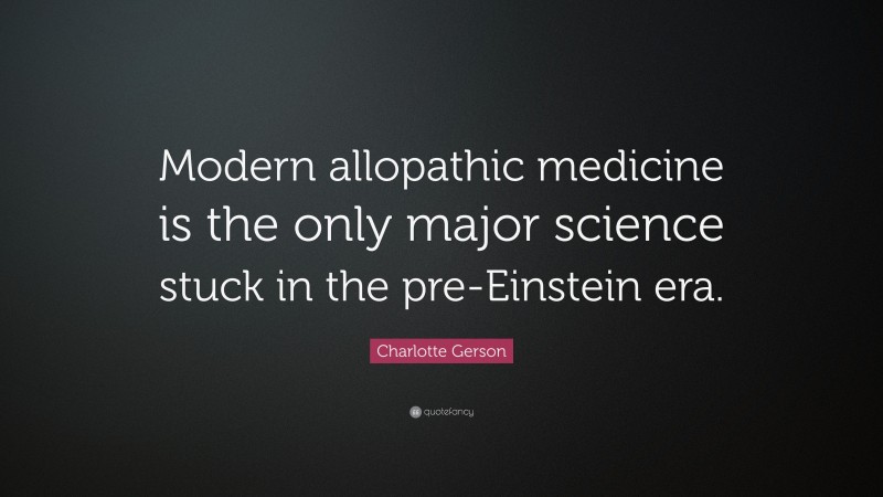 Charlotte Gerson Quote: “Modern allopathic medicine is the only major science stuck in the pre-Einstein era.”