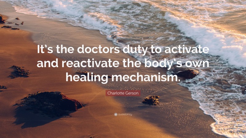 Charlotte Gerson Quote: “It’s the doctors duty to activate and reactivate the body’s own healing mechanism.”