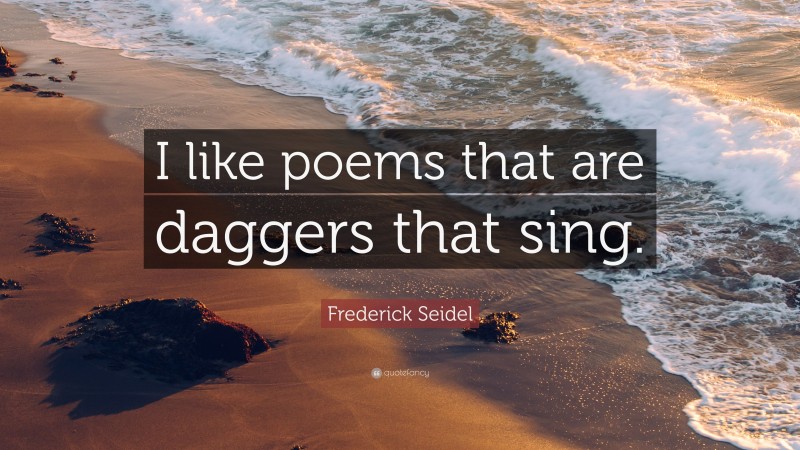 Frederick Seidel Quote: “I like poems that are daggers that sing.”