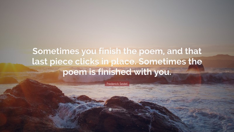 Frederick Seidel Quote: “Sometimes you finish the poem, and that last piece clicks in place. Sometimes the poem is finished with you.”