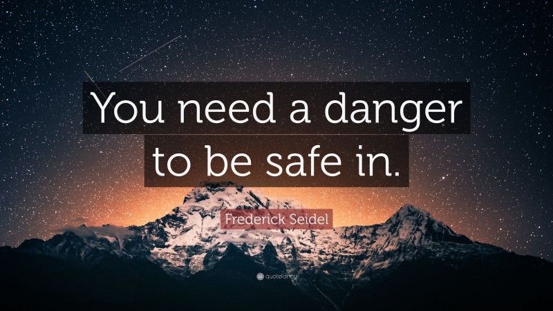 Frederick Seidel Quote: “You need a danger to be safe in.”