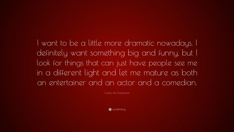 Cedric the Entertainer Quote: “I want to be a little more dramatic nowadays. I definitely want something big and funny, but I look for things that can just have people see me in a different light and let me mature as both an entertainer and an actor and a comedian.”