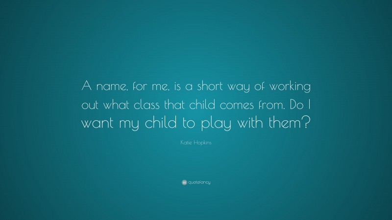 Katie Hopkins Quote: “A name, for me, is a short way of working out what class that child comes from. Do I want my child to play with them?”
