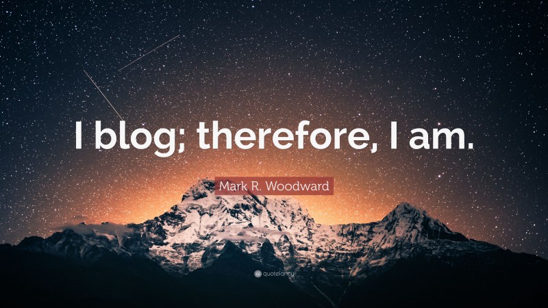 Mark R. Woodward Quote: “I blog; therefore, I am.”