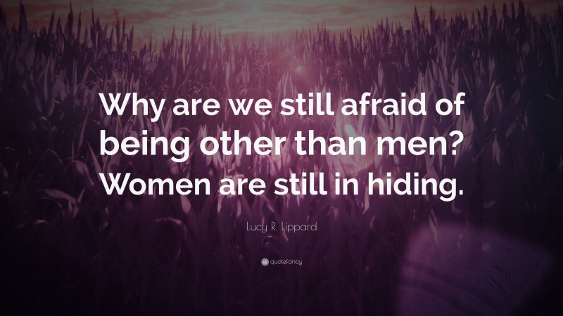 Lucy R. Lippard Quote: “Why are we still afraid of being other than men? Women are still in hiding.”