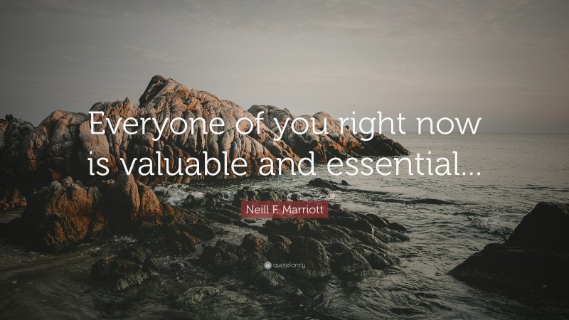 Neill F. Marriott Quote: “Everyone of you right now is valuable and essential...”