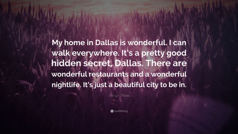 Jodi Lyn O'Keefe Quote: “My home in Dallas is wonderful. I can walk everywhere. It’s a pretty good hidden secret, Dallas. There are wonderful restaurants and a wonderful nightlife. It’s just a beautiful city to be in.”