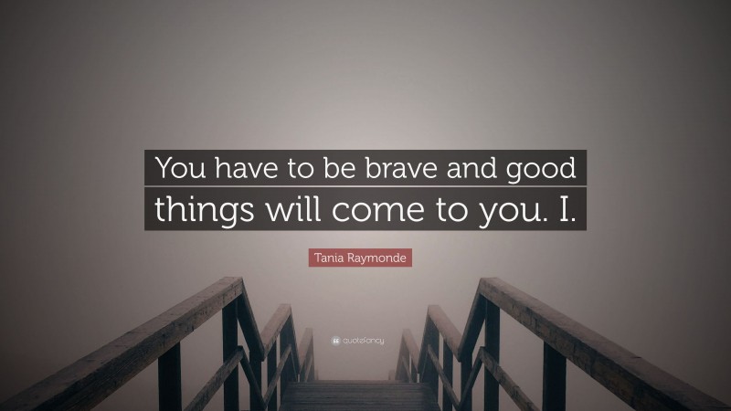 Tania Raymonde Quote: “You have to be brave and good things will come to you. I.”
