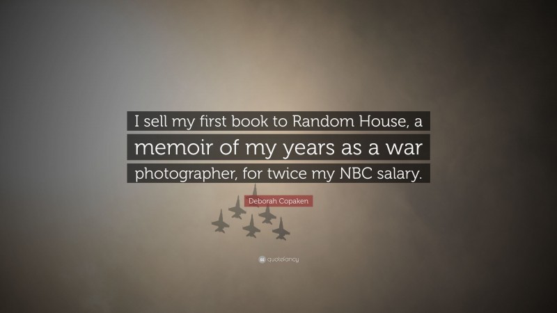 Deborah Copaken Quote: “I sell my first book to Random House, a memoir of my years as a war photographer, for twice my NBC salary.”