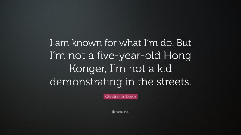 Christopher Doyle Quote: “I am known for what I’m do. But I’m not a five-year-old Hong Konger, I’m not a kid demonstrating in the streets.”