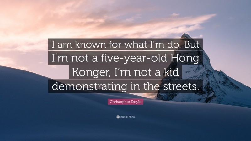 Christopher Doyle Quote: “I am known for what I’m do. But I’m not a five-year-old Hong Konger, I’m not a kid demonstrating in the streets.”