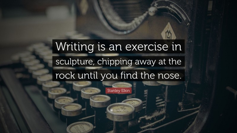 Stanley Elkin Quote: “Writing is an exercise in sculpture, chipping away at the rock until you find the nose.”