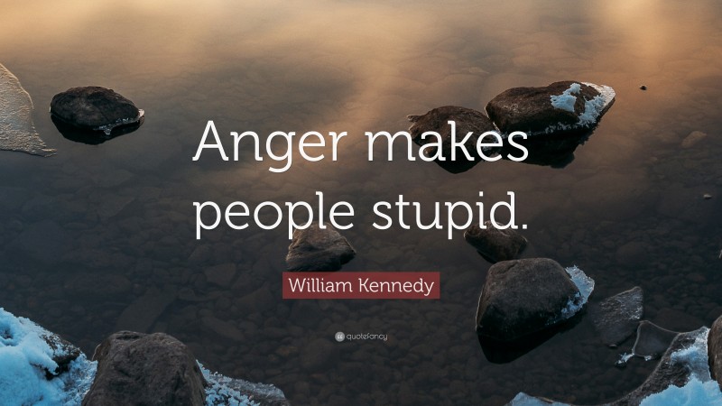 William Kennedy Quote: “Anger makes people stupid.”