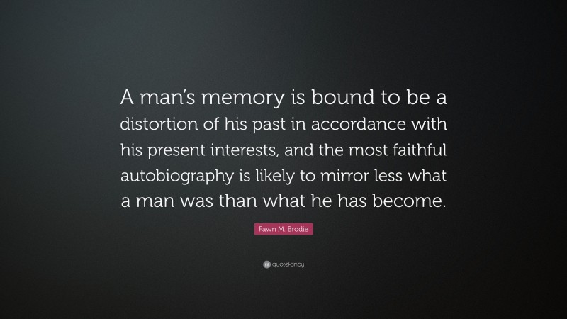 Fawn M. Brodie Quote: “A man’s memory is bound to be a distortion of his past in accordance with his present interests, and the most faithful autobiography is likely to mirror less what a man was than what he has become.”