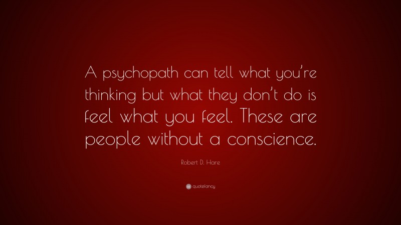 Robert D. Hare Quote: “A psychopath can tell what you’re thinking but what they don’t do is feel what you feel. These are people without a conscience.”