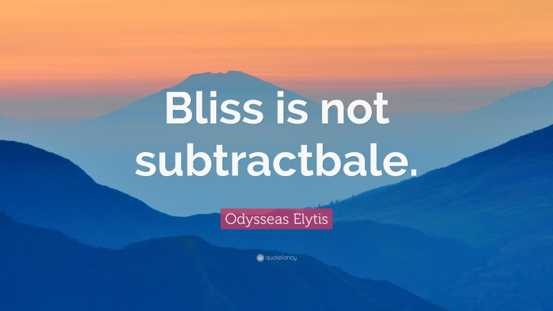 Odysseas Elytis Quote: “Bliss is not subtractbale.”