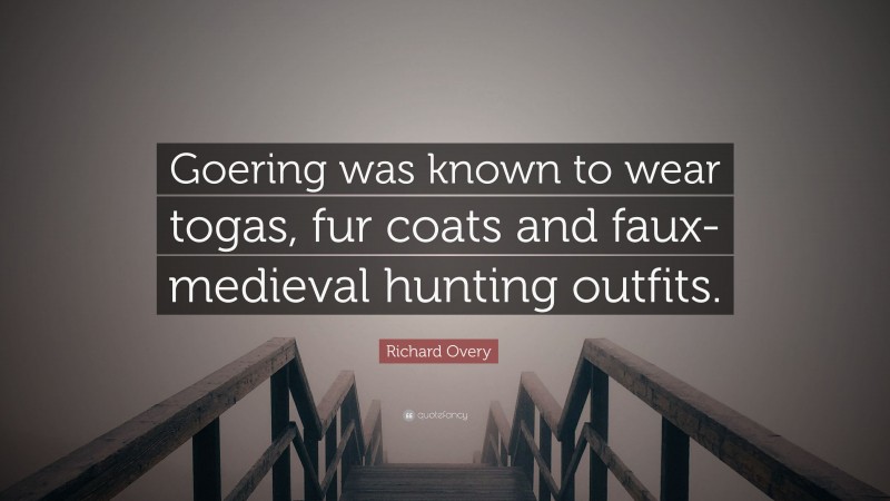 Richard Overy Quote: “Goering was known to wear togas, fur coats and faux-medieval hunting outfits.”