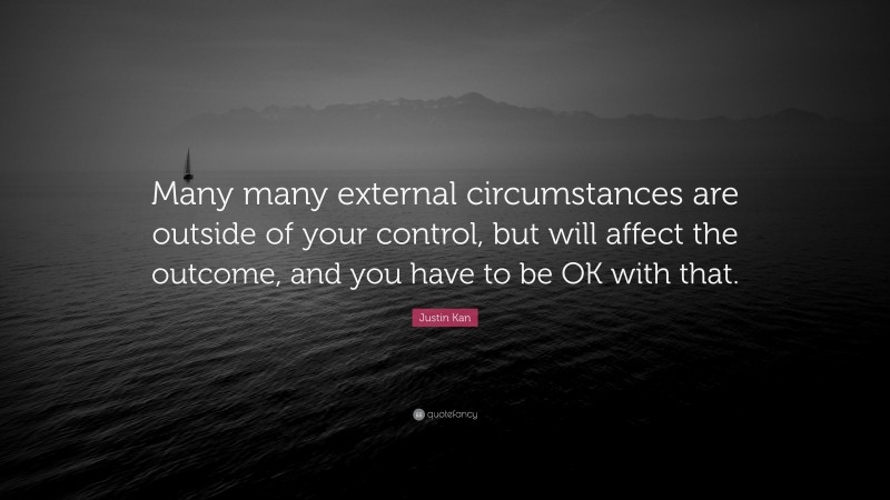 Justin Kan Quote: “Many many external circumstances are outside of your control, but will affect the outcome, and you have to be OK with that.”
